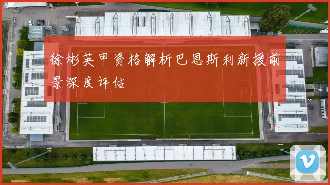 徐彬英甲资格解析巴恩斯利新援前景深度评估
