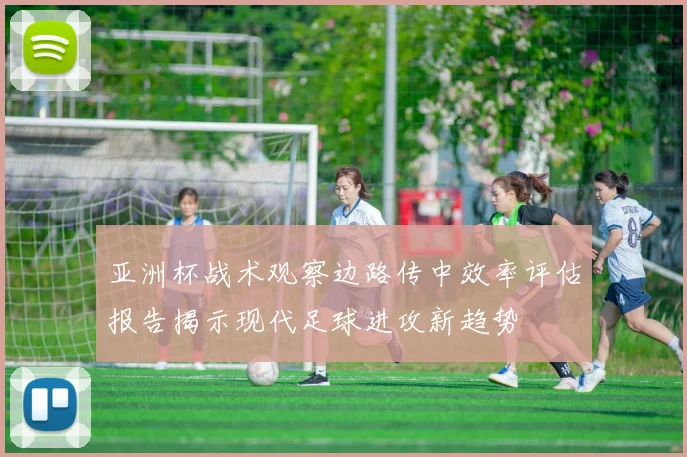 亚洲杯战术观察边路传中效率评估报告揭示现代足球进攻新趋势