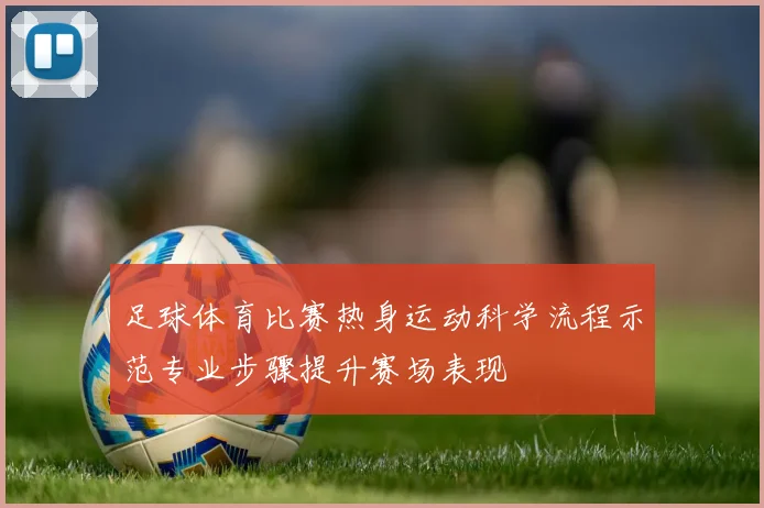 足球体育比赛热身运动科学流程示范专业步骤提升赛场表现